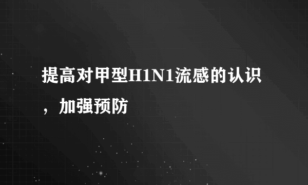 提高对甲型H1N1流感的认识，加强预防