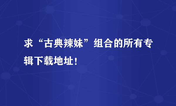 求“古典辣妹”组合的所有专辑下载地址！