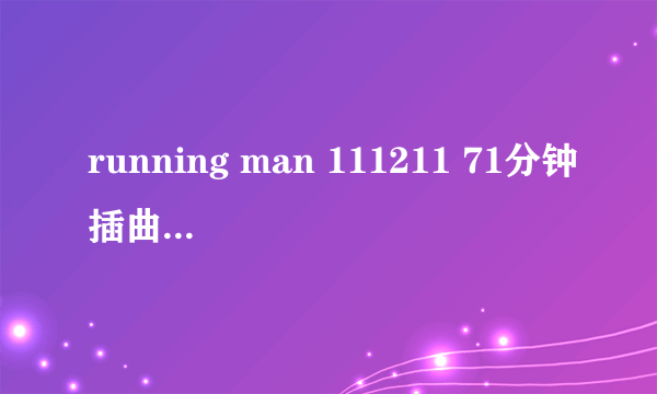 running man 111211 71分钟插曲是什么歌