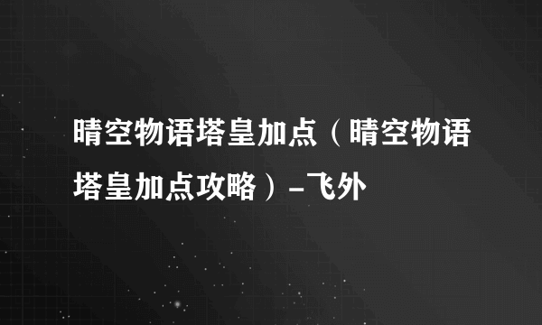 晴空物语塔皇加点（晴空物语塔皇加点攻略）-飞外