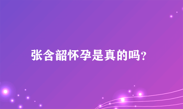 张含韶怀孕是真的吗？