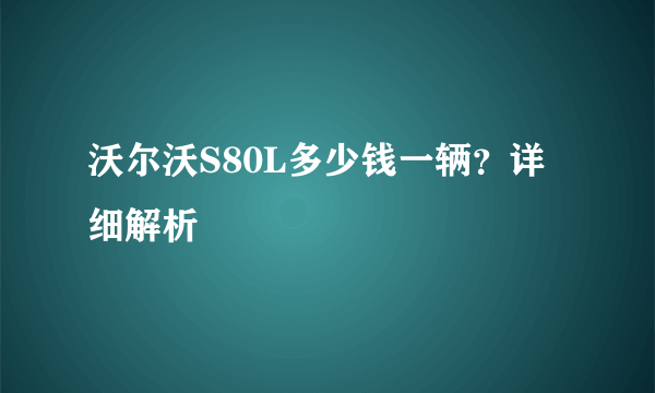 沃尔沃S80L多少钱一辆？详细解析