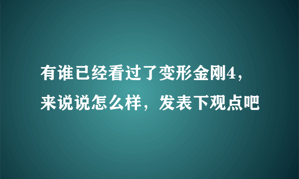 有谁已经看过了变形金刚4，来说说怎么样，发表下观点吧