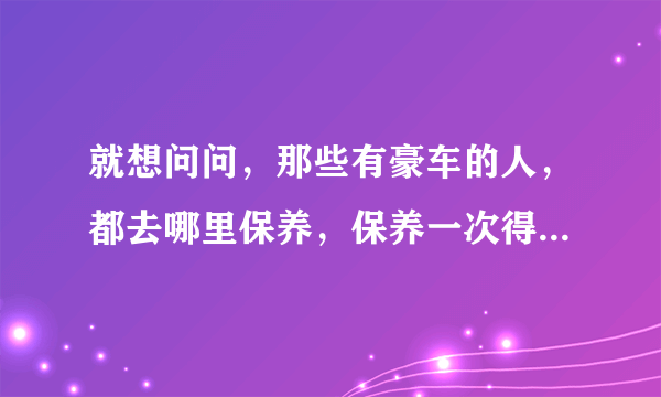 就想问问，那些有豪车的人，都去哪里保养，保养一次得多少钱呀