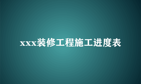 xxx装修工程施工进度表