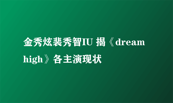 金秀炫裴秀智IU 揭《dream high》各主演现状