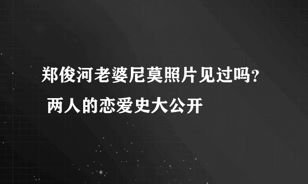 郑俊河老婆尼莫照片见过吗？ 两人的恋爱史大公开