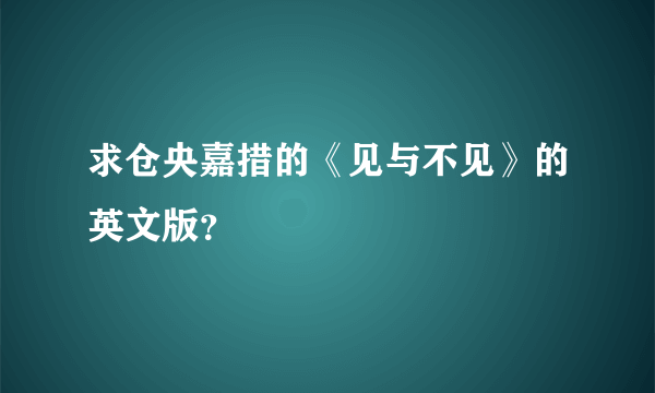 求仓央嘉措的《见与不见》的英文版？