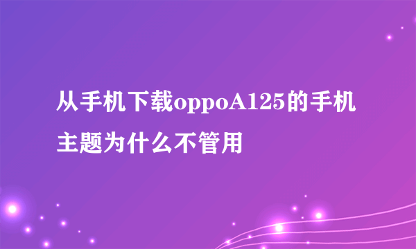 从手机下载oppoA125的手机主题为什么不管用