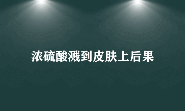 浓硫酸溅到皮肤上后果