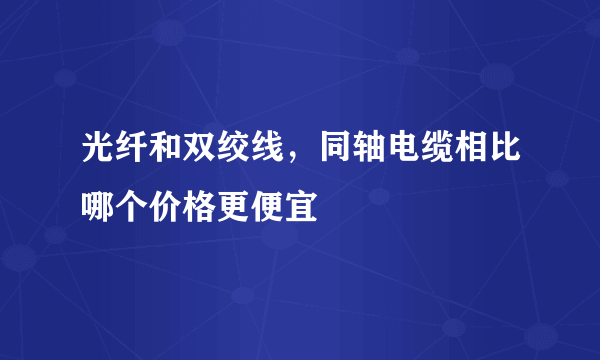 光纤和双绞线，同轴电缆相比哪个价格更便宜