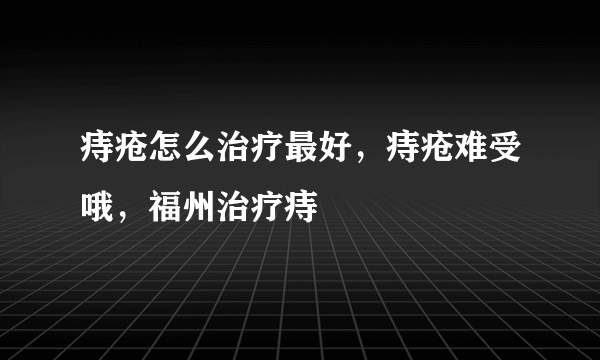 痔疮怎么治疗最好，痔疮难受哦，福州治疗痔