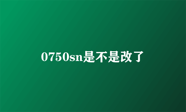 0750sn是不是改了