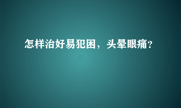 怎样治好易犯困，头晕眼痛？