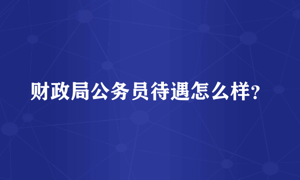 财政局公务员待遇怎么样？