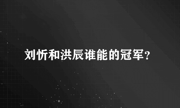 刘忻和洪辰谁能的冠军？