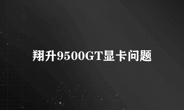 翔升9500GT显卡问题