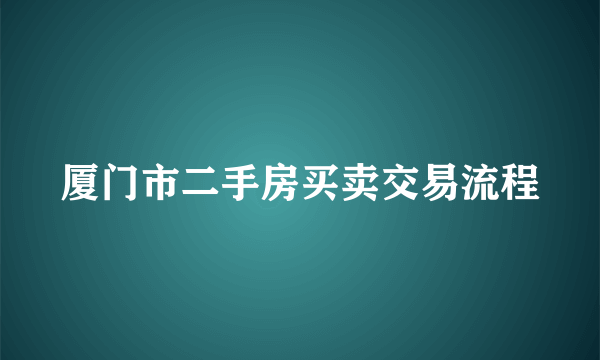 厦门市二手房买卖交易流程