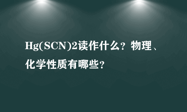 Hg(SCN)2读作什么？物理、化学性质有哪些？