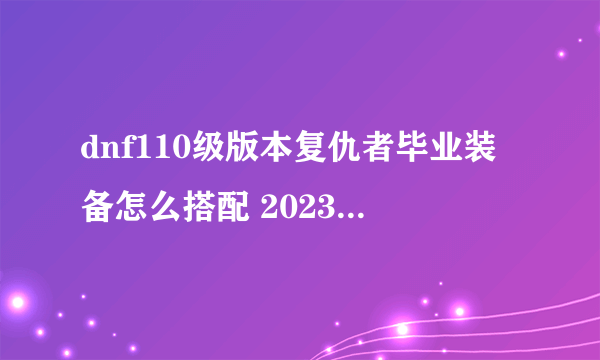 dnf110级版本复仇者毕业装备怎么搭配 2023四叔毕业装备搭配指南