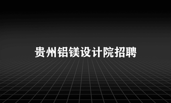 贵州铝镁设计院招聘