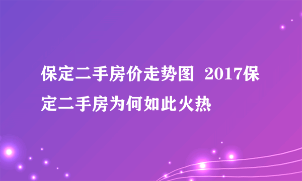 保定二手房价走势图  2017保定二手房为何如此火热