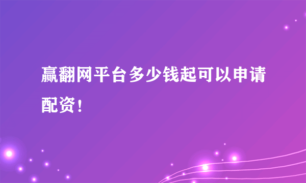 赢翻网平台多少钱起可以申请配资！