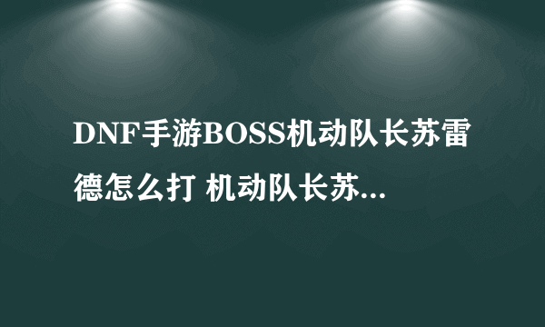 DNF手游BOSS机动队长苏雷德怎么打 机动队长苏雷德打法分享