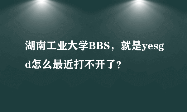 湖南工业大学BBS，就是yesgd怎么最近打不开了？