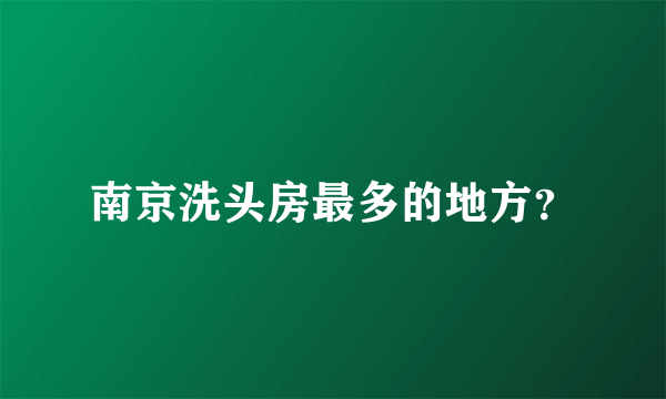 南京洗头房最多的地方？