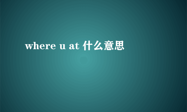 where u at 什么意思