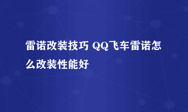 雷诺改装技巧 QQ飞车雷诺怎么改装性能好