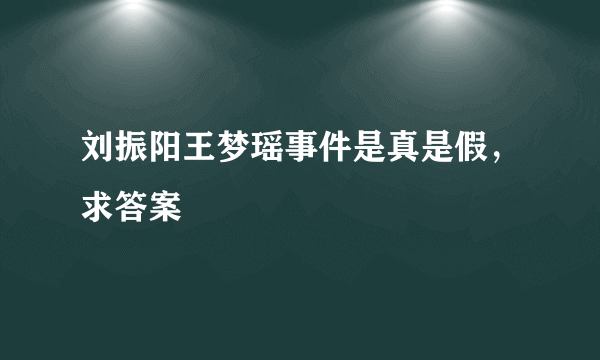 刘振阳王梦瑶事件是真是假，求答案