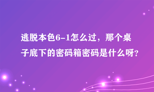 逃脱本色6-1怎么过，那个桌子底下的密码箱密码是什么呀？