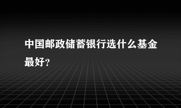 中国邮政储蓄银行选什么基金最好？