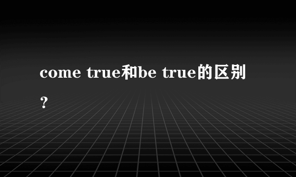 come true和be true的区别？