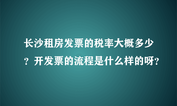 长沙租房发票的税率大概多少？开发票的流程是什么样的呀？