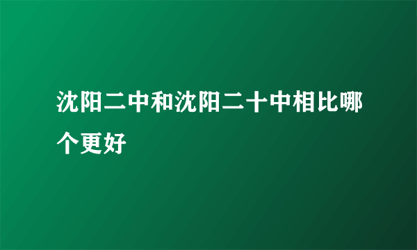 沈阳二中和沈阳二十中相比哪个更好