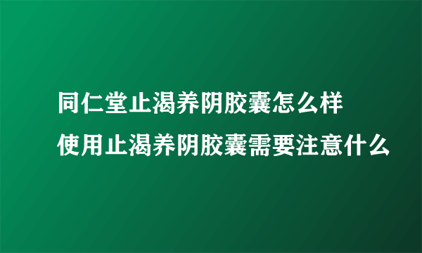 同仁堂止渴养阴胶囊怎么样  使用止渴养阴胶囊需要注意什么