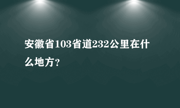 安徽省103省道232公里在什么地方？