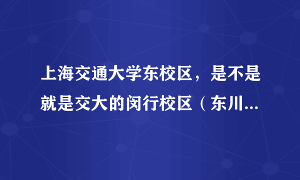 上海交通大学东校区，是不是就是交大的闵行校区（东川路800）？