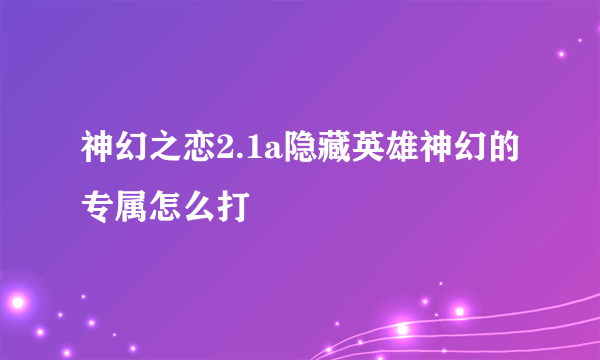 神幻之恋2.1a隐藏英雄神幻的专属怎么打