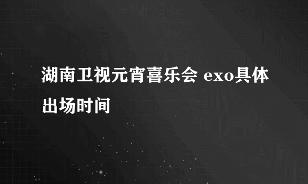 湖南卫视元宵喜乐会 exo具体出场时间