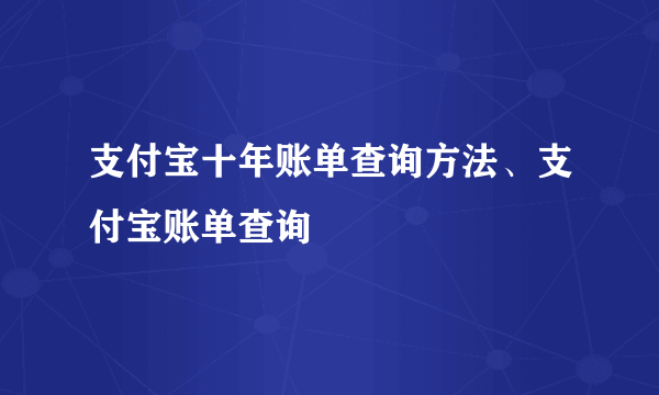 支付宝十年账单查询方法、支付宝账单查询