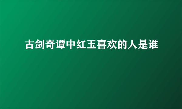 古剑奇谭中红玉喜欢的人是谁