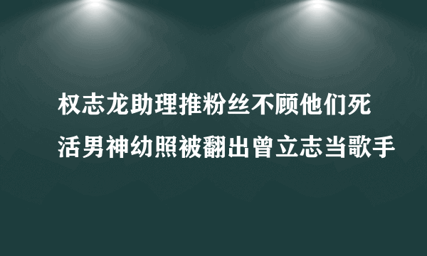 权志龙助理推粉丝不顾他们死活男神幼照被翻出曾立志当歌手