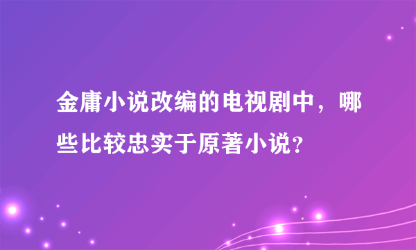 金庸小说改编的电视剧中，哪些比较忠实于原著小说？