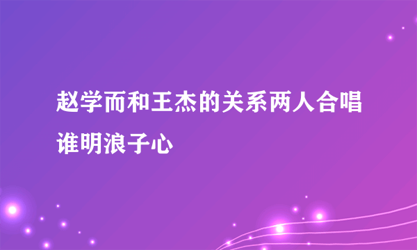 赵学而和王杰的关系两人合唱谁明浪子心