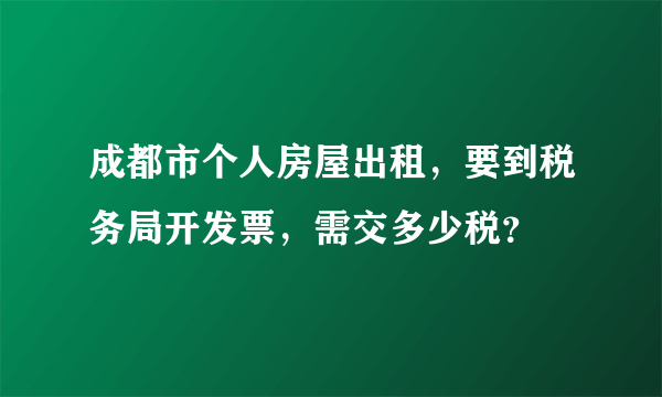 成都市个人房屋出租，要到税务局开发票，需交多少税？