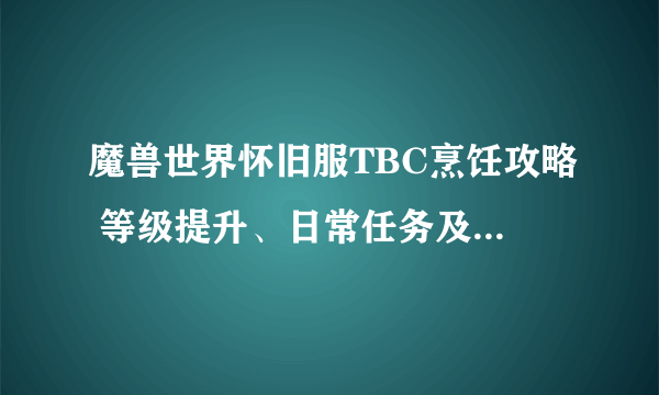 魔兽世界怀旧服TBC烹饪攻略 等级提升、日常任务及图纸汇总